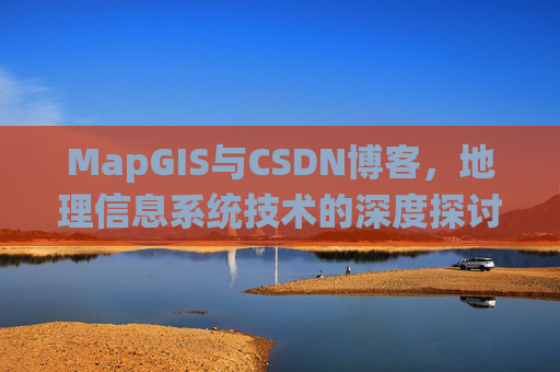 MapGIS与CSDN博客,地理信息系统技术的深度探讨